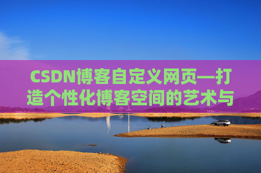 CSDN博客自定义网页—打造个性化博客空间的艺术与技巧